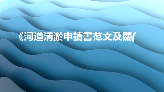 《河道清淤申請書范文及關(guān)鍵要點詳解》