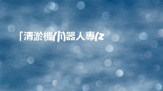 「清淤機(jī)器人專(zhuān)家：創(chuàng)新技術(shù)解決河道淤積難題」