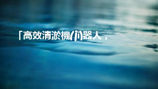 「高效清淤機(jī)器人，為大連河道帶來清爽新生」