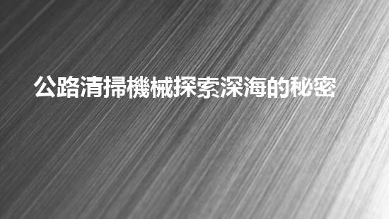 公路清掃機械探索深海的秘密：清淤技術(shù)如何改變水域生態(tài)？