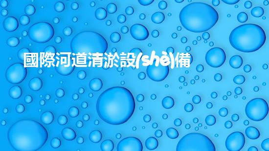 國際河道清淤設(shè)備：揭秘超越想象的水下魔法師！