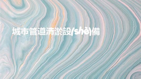 城市管道清淤設(shè)備河道暢通計(jì)劃：解決城市污水問題的新方案？