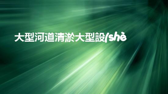 大型河道清淤大型設(shè)備清淤技術(shù)的未來展望與挑戰(zhàn)你準(zhǔn)備好迎接這些變化了嗎？