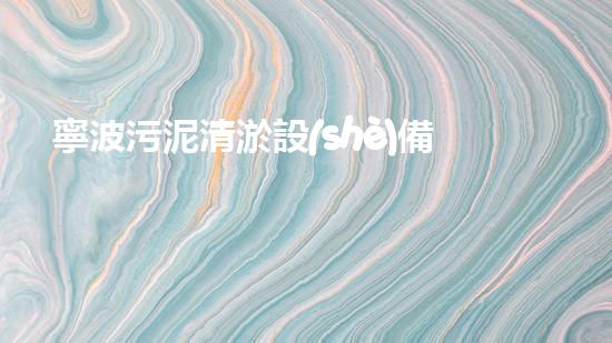 寧波污泥清淤設(shè)備價格多少：探究影響定價的關(guān)鍵因素