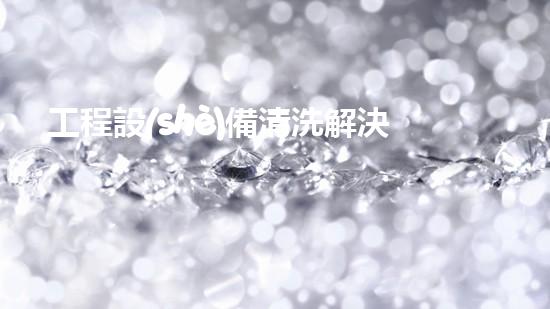 工程設(shè)備清洗解決水域淤泥問題的革新方案是什么？
