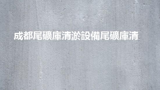 成都尾礦庫清淤設備尾礦庫清淤技術的以后與挑戰(zhàn)探討