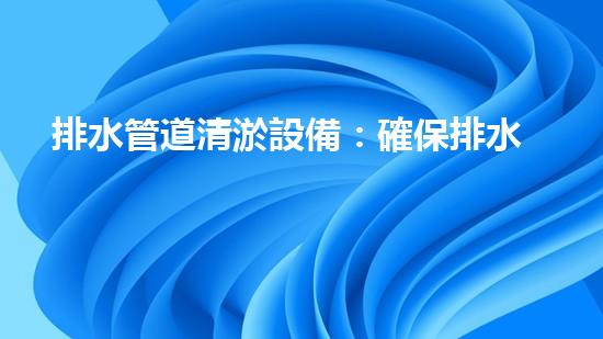 排水管道清淤設備：確保排水系統高效運行的關鍵