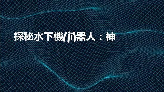 探秘水下機(jī)器人：神秘海底世界的無人勇者！