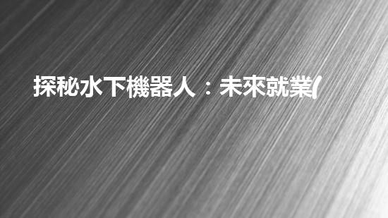 探秘水下機器人：未來就業(yè)的藍海還是無底深淵？