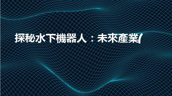 探秘水下機器人：未來產業(yè)的黑科技巨頭！