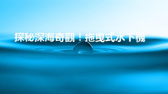 探秘深海奇觀！拖曳式水下機(jī)器人揭開神秘海底世界的面紗？