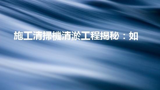 施工清掃機清淤工程揭秘：如何有效提升水體質(zhì)量與生態(tài)修復？