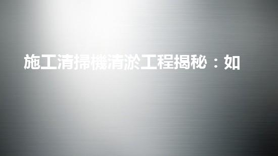 施工清掃機清淤工程揭秘：如何有效提升水體質量與生態(tài)修復？