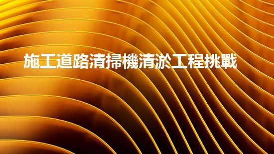 施工道路清掃機清淤工程挑戰(zhàn)與應(yīng)對：創(chuàng)新技術(shù)在關(guān)鍵時辰的決定性作用