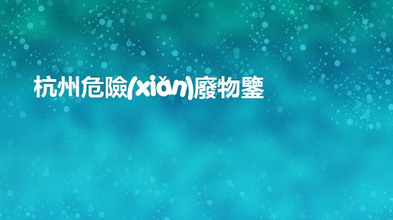 杭州危險(xiǎn)廢物鑒定機(jī)構(gòu)：揭秘廢物背后的隱患！