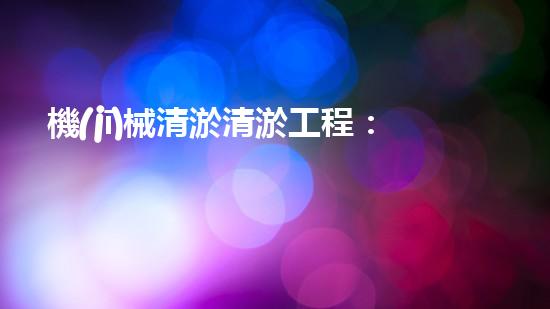 機(jī)械清淤清淤工程：關(guān)鍵技術(shù)揭秘！