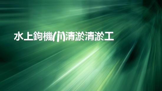 水上鉤機(jī)清淤清淤工程挑戰(zhàn)：關(guān)鍵技術(shù)揭秘！