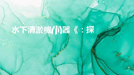 水下清淤機(jī)器《：探索數(shù)字化時(shí)代下的淤泥處理技術(shù)革新！》