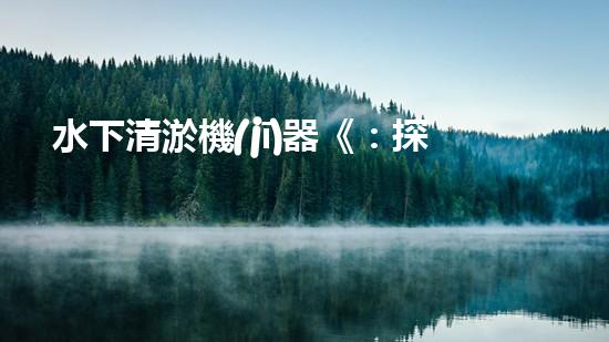 水下清淤機(jī)器《：探索數(shù)字化時代下的淤泥處理技術(shù)革新！》