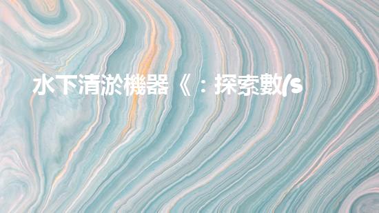 水下清淤機器《：探索數(shù)字化時代下的淤泥處理技術革新！》