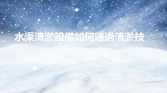 水渠清淤設備如何通過清淤技術有效提升水體環(huán)境質量和生態(tài)平衡？