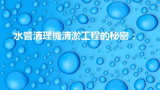 水管清理機清淤工程的秘密：如何高效提升水體質(zhì)量和生態(tài)平衡？