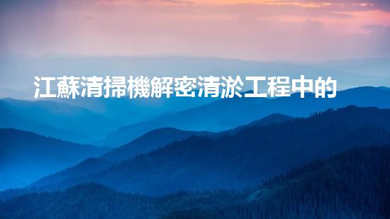 江蘇清掃機解密清淤工程中的技術(shù)突破！