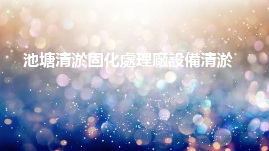 池塘清淤固化處理廠設備清淤技術革新帶來的環(huán)境新機遇