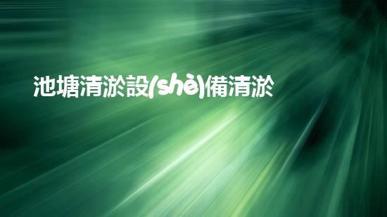 池塘清淤設(shè)備清淤技術(shù)革新帶來(lái)的水域重生機(jī)