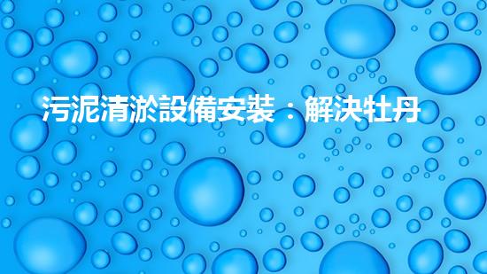污泥清淤設備安裝：解決牡丹江污染之謎！