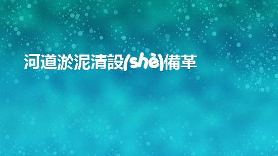 河道淤泥清設(shè)備革新城市生活：提升城市環(huán)境質(zhì)量的革命性解決方案！