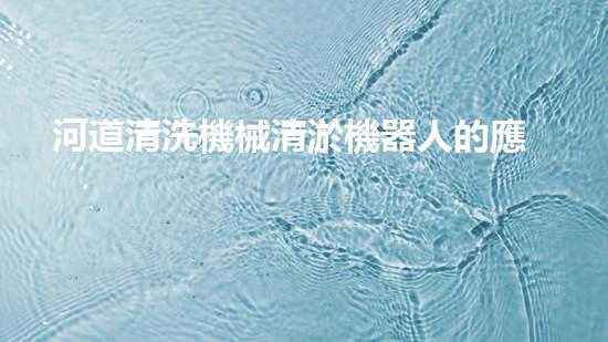 河道清洗機械清淤機器人的應(yīng)用前景與技術(shù)突破揭示了哪些秘密？