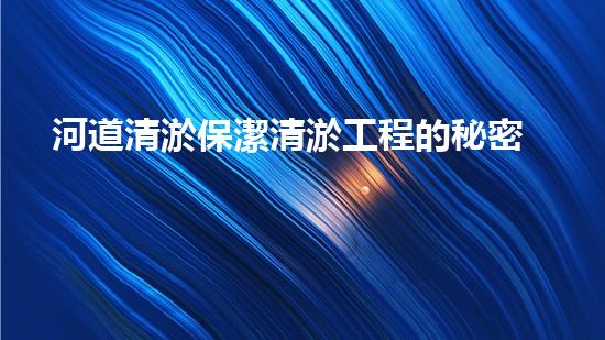 河道清淤保潔清淤工程的秘密與挑戰(zhàn)你了解多少？