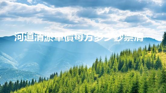 河道清淤單價每方多少鈔票清淤工程的秘密：如何高效處理水體污染征詢題？