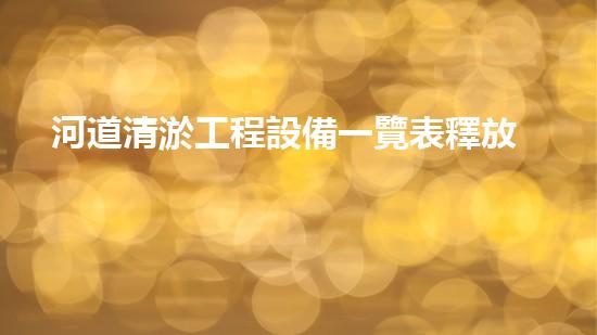 河道清淤工程設備一覽表釋放河流的力量：重塑城市景觀的秘密