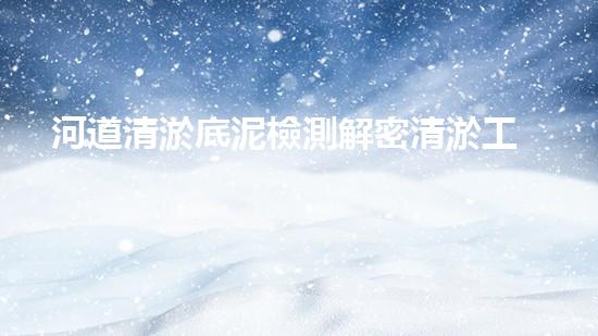 河道清淤底泥檢測解密清淤工程：關(guān)鍵技術(shù)如何實現(xiàn)高效清淤？