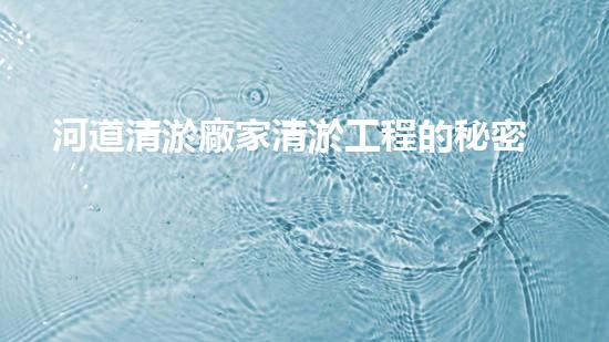 河道清淤廠家清淤工程的秘密：你不明白的施工技術(shù)和效果揭秘！