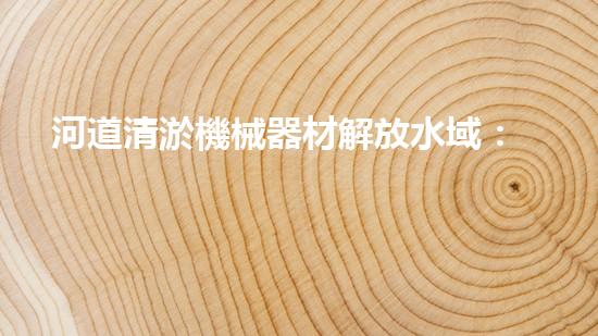 河道清淤機械器材解放水域：提升城市生態(tài)與環(huán)境質(zhì)量的關(guān)鍵舉措？