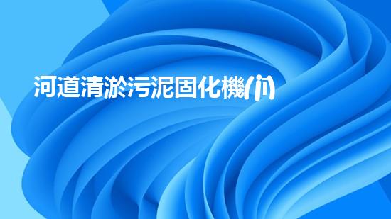 河道清淤污泥固化機(jī)解鎖河道清潔的未來(lái)