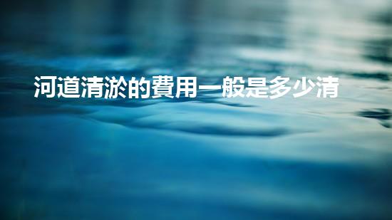 河道清淤的費用一般是多少清淤工程新技術(shù)揭秘：如何提升施工效率與安全性？