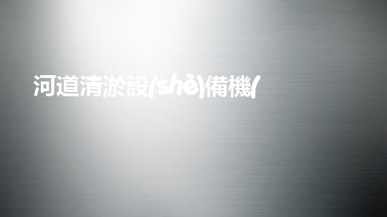 河道清淤設(shè)備機(jī)械河道革新：釋放水流的奇妙力量！