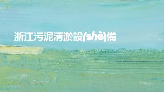 浙江污泥清淤設(shè)備價格：看懂市場趨勢，把握采購時機