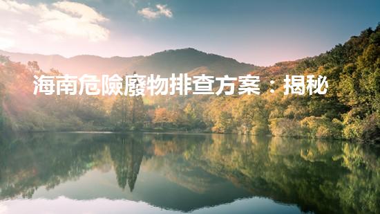 海南危險廢物排查方案：揭秘潛伏的生態(tài)威脅！