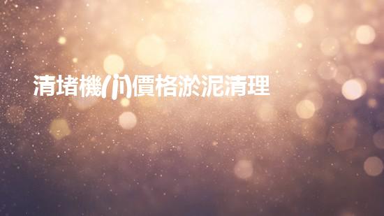 清堵機(jī)價格淤泥清理技巧揭秘：有效清除污泥的秘密方法是什么？
