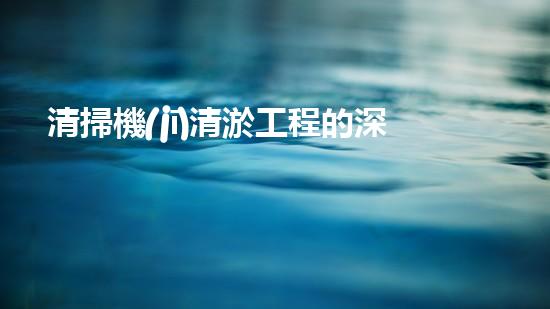 清掃機(jī)清淤工程的深度探討與實(shí)踐經(jīng)驗(yàn)分享究竟能帶來哪些驚人效果？