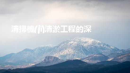 清掃機(jī)清淤工程的深度探討與實踐經(jīng)驗分享究竟能帶來哪些驚人效果？