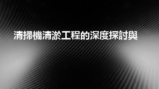 清掃機清淤工程的深度探討與實踐經(jīng)驗分享究竟能帶來哪些驚人效果？