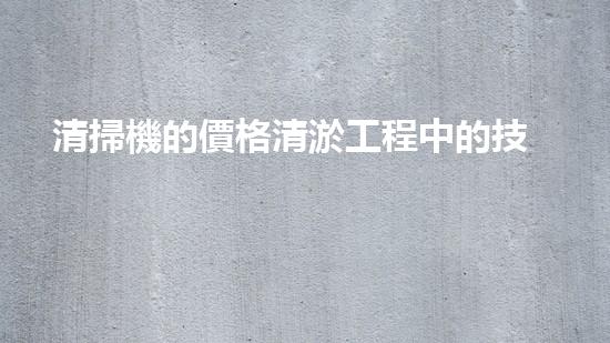 清掃機的價格清淤工程中的技術(shù)革新：關(guān)鍵步驟與以后展望