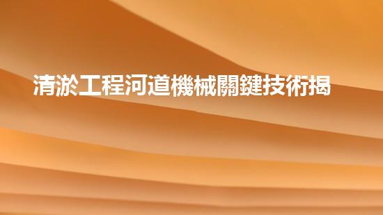 清淤工程河道機械關鍵技術揭秘：如何處理都市排水難題？