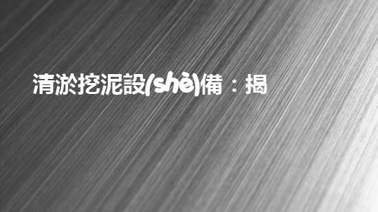 清淤挖泥設(shè)備：揭秘污水背后的黑幕！
